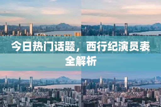 今日热门话题，西行纪演员表全解析