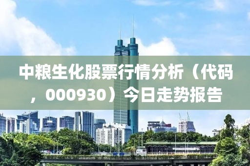 中粮生化股票行情分析（代码，000930）今日走势报告