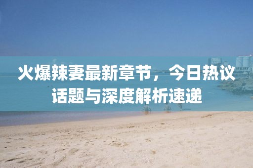 火爆辣妻最新章节，今日热议话题与深度解析速递