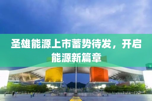 圣雄能源上市蓄势待发，开启能源新篇章