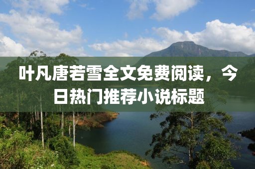 叶凡唐若雪全文免费阅读，今日热门推荐小说标题