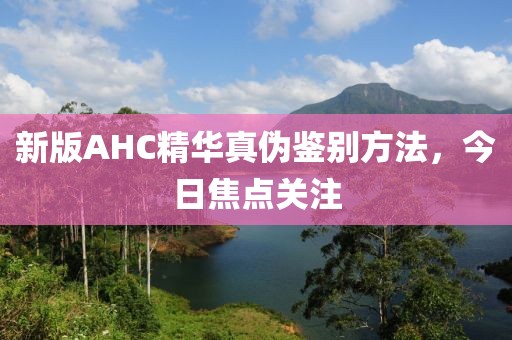 新版AHC精华真伪鉴别方法，今日焦点关注