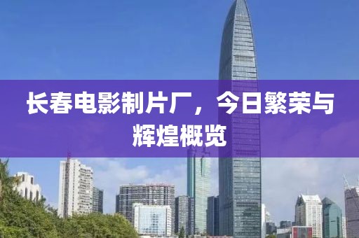 长春电影制片厂，今日繁荣与辉煌概览