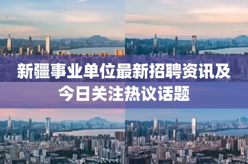 新疆事业单位最新招聘资讯及今日关注热议话题