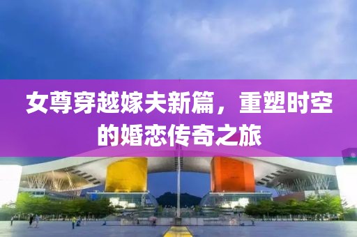 女尊穿越嫁夫新篇，重塑时空的婚恋传奇之旅