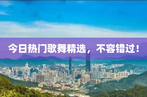 今日热门歌舞精选，不容错过！