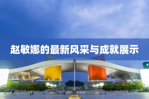 赵敏娜的最新风采与成就展示