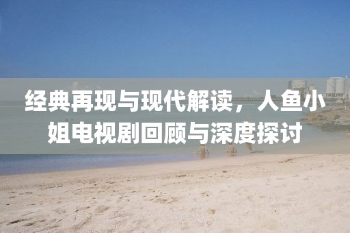 经典再现与现代解读，人鱼小姐电视剧回顾与深度探讨