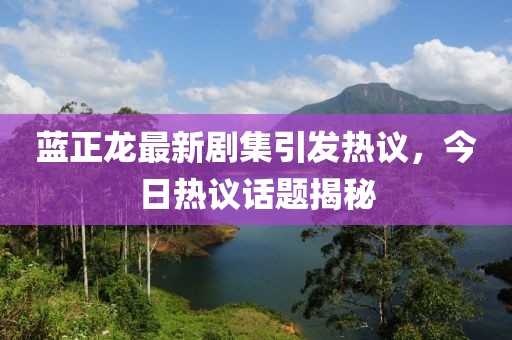 蓝正龙最新剧集引发热议，今日热议话题揭秘