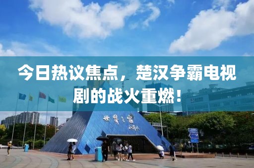 今日热议焦点，楚汉争霸电视剧的战火重燃！