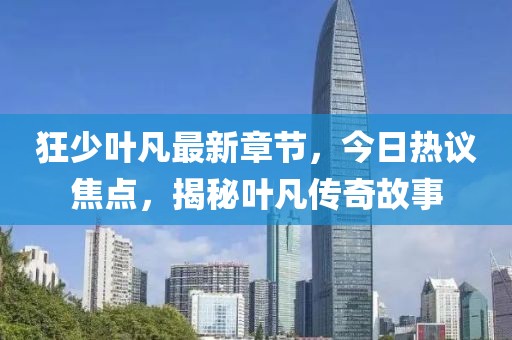 狂少叶凡最新章节，今日热议焦点，揭秘叶凡传奇故事