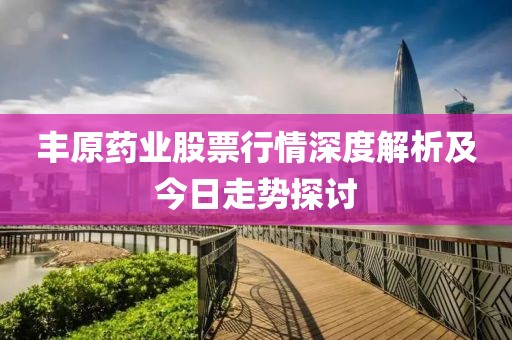 丰原药业股票行情深度解析及今日走势探讨