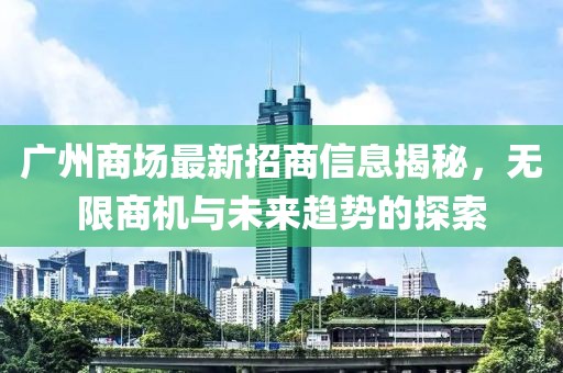 广州商场最新招商信息揭秘，无限商机与未来趋势的探索