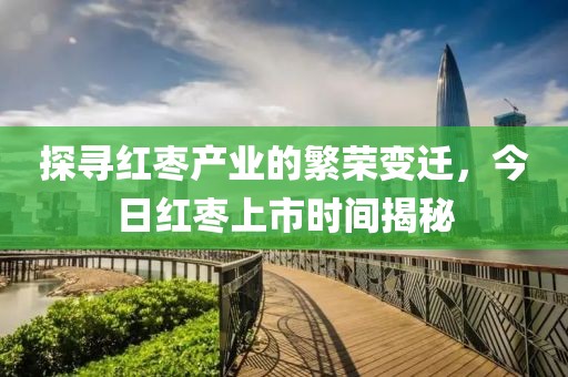 探寻红枣产业的繁荣变迁，今日红枣上市时间揭秘
