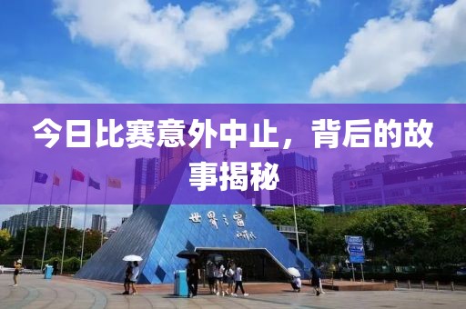 今日比赛意外中止，背后的故事揭秘