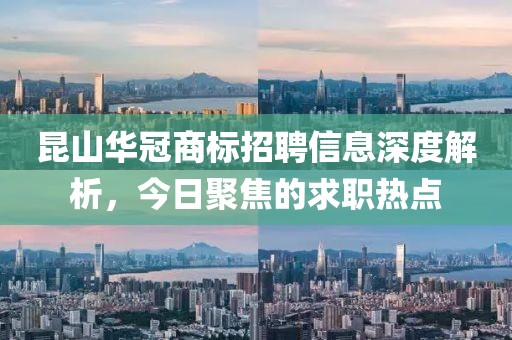 昆山华冠商标招聘信息深度解析，今日聚焦的求职热点