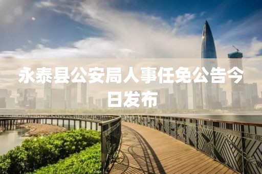永泰县公安局人事任免公告今日发布