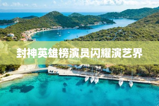 封神英雄榜演员闪耀演艺界