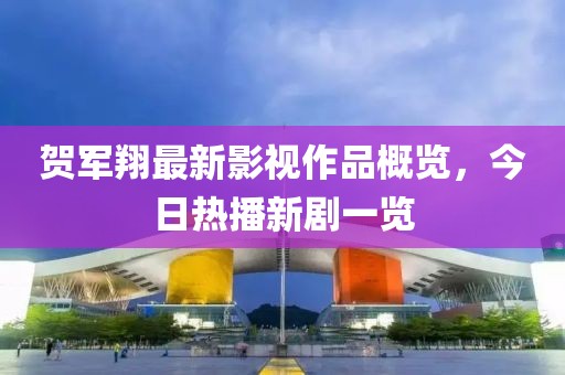 贺军翔最新影视作品概览，今日热播新剧一览
