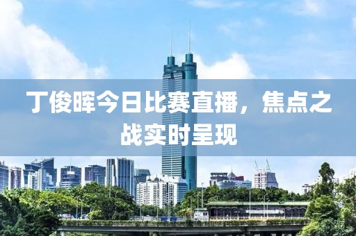 丁俊晖今日比赛直播，焦点之战实时呈现