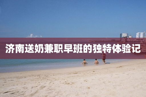 济南送奶兼职早班的独特体验记