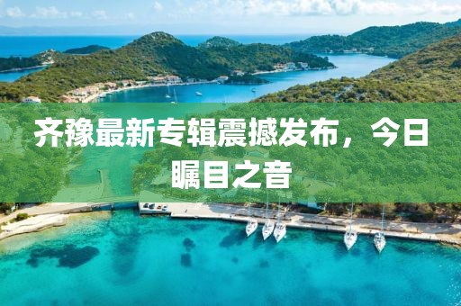 齐豫最新专辑震撼发布，今日瞩目之音