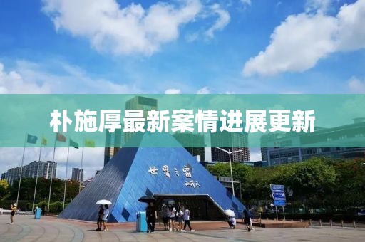 朴施厚最新案情进展更新