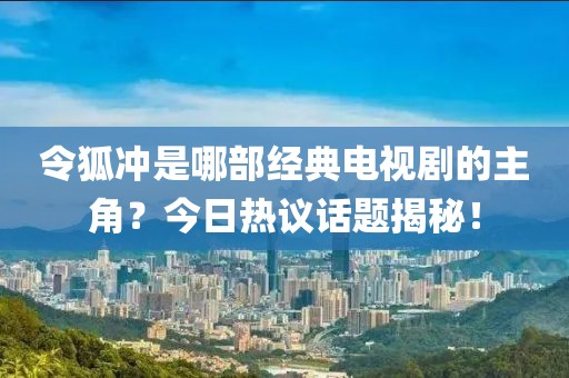 令狐冲是哪部经典电视剧的主角？今日热议话题揭秘！