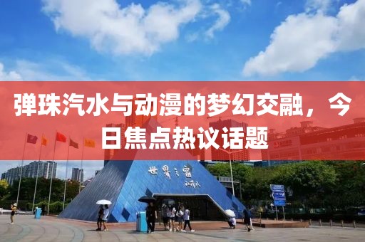 弹珠汽水与动漫的梦幻交融，今日焦点热议话题
