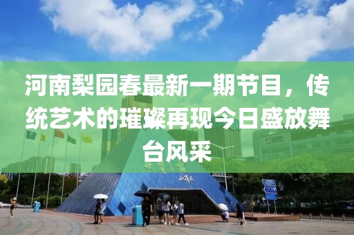 河南梨园春最新一期节目，传统艺术的璀璨再现今日盛放舞台风采