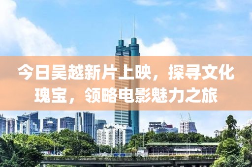今日吴越新片上映，探寻文化瑰宝，领略电影魅力之旅