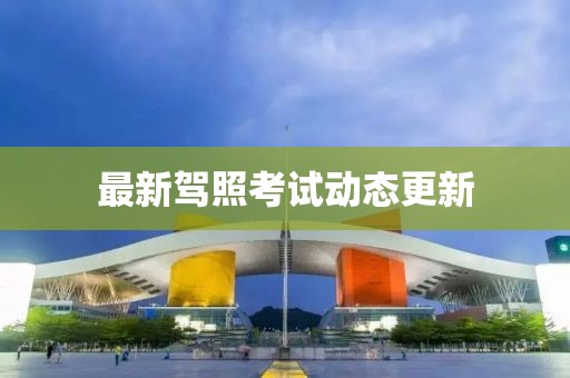 最新驾照考试动态更新