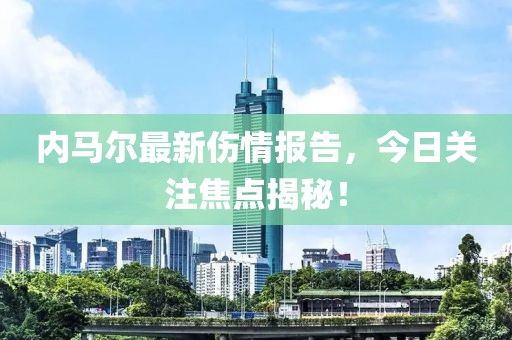 内马尔最新伤情报告，今日关注焦点揭秘！