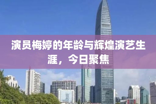 演员梅婷的年龄与辉煌演艺生涯，今日聚焦