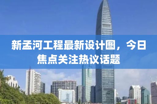 新孟河工程最新设计图，今日焦点关注热议话题