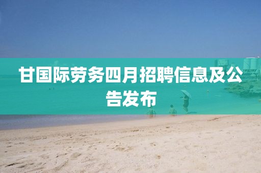 甘国际劳务四月招聘信息及公告发布