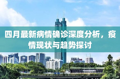 四月最新病情确诊深度分析，疫情现状与趋势探讨