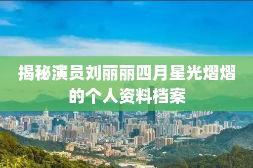 揭秘演员刘丽丽四月星光熠熠的个人资料档案