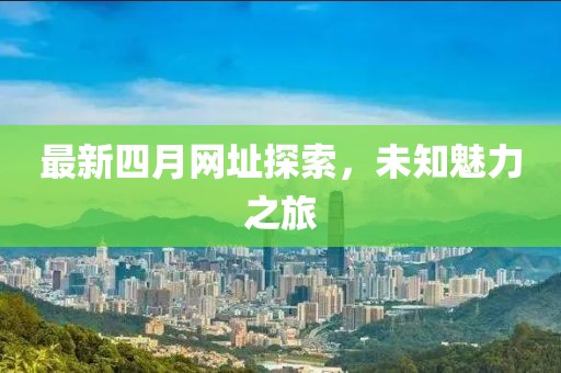 最新四月网址探索，未知魅力之旅