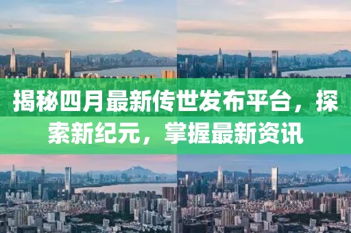 揭秘四月最新传世发布平台，探索新纪元，掌握最新资讯
