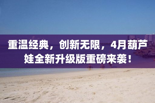重温经典，创新无限，4月葫芦娃全新升级版重磅来袭！