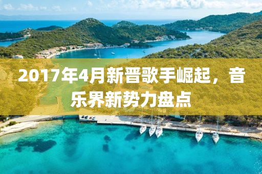 2017年4月新晋歌手崛起，音乐界新势力盘点