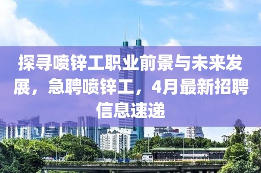 探寻喷锌工职业前景与未来发展，急聘喷锌工，4月最新招聘信息速递