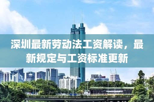 深圳最新劳动法工资解读，最新规定与工资标准更新