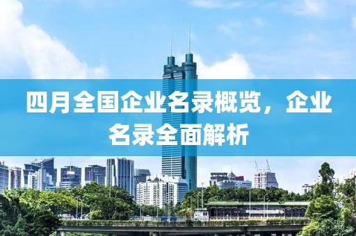 四月全国企业名录概览，企业名录全面解析
