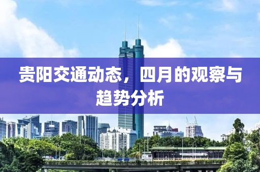 贵阳交通动态，四月的观察与趋势分析