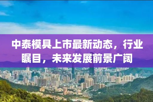 中泰模具上市最新动态，行业瞩目，未来发展前景广阔