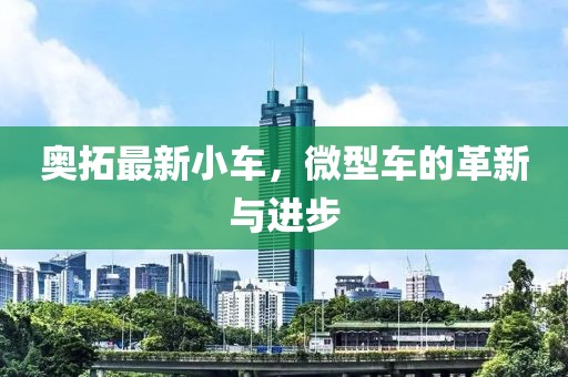 奥拓最新小车，微型车的革新与进步