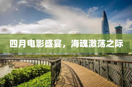 四月电影盛宴，海魂激荡之际