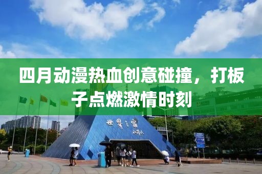 四月动漫热血创意碰撞，打板子点燃激情时刻